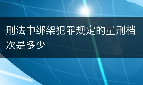 刑法中绑架犯罪规定的量刑档次是多少