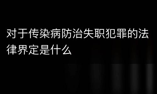 对于传染病防治失职犯罪的法律界定是什么