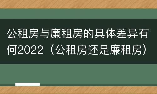 公租房与廉租房的具体差异有何2022（公租房还是廉租房）