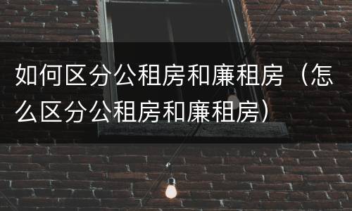 如何区分公租房和廉租房（怎么区分公租房和廉租房）