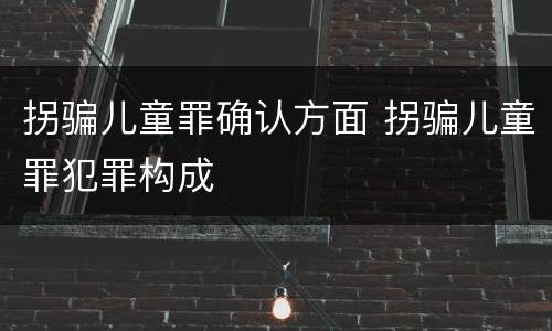 拐骗儿童罪确认方面 拐骗儿童罪犯罪构成