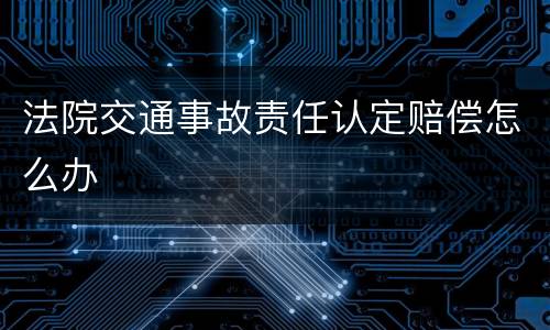 法院交通事故责任认定赔偿怎么办