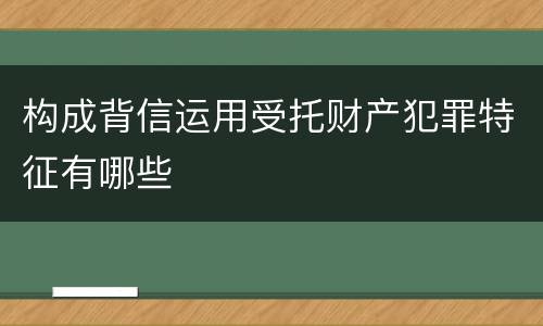 构成背信运用受托财产犯罪特征有哪些