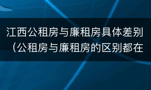 江西公租房与廉租房具体差别（公租房与廉租房的区别都在此,别再搞错了!）