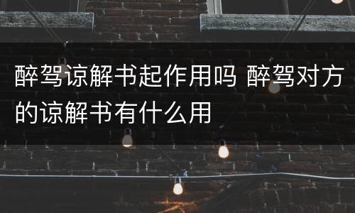 醉驾谅解书起作用吗 醉驾对方的谅解书有什么用