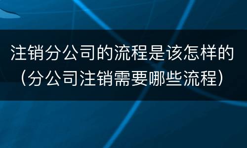 注销分公司的流程是该怎样的（分公司注销需要哪些流程）