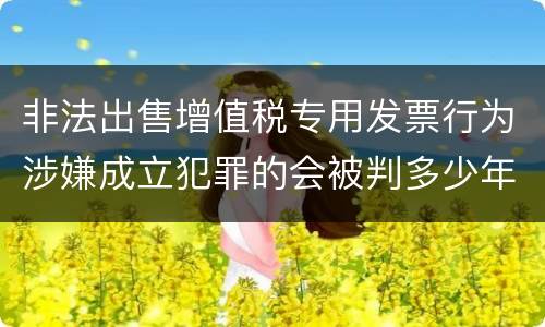 非法出售增值税专用发票行为涉嫌成立犯罪的会被判多少年