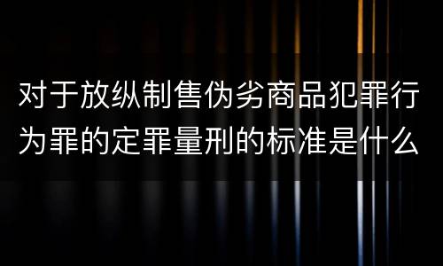 对于放纵制售伪劣商品犯罪行为罪的定罪量刑的标准是什么