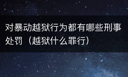 对暴动越狱行为都有哪些刑事处罚（越狱什么罪行）