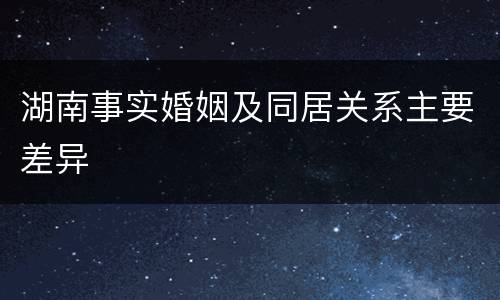 湖南事实婚姻及同居关系主要差异