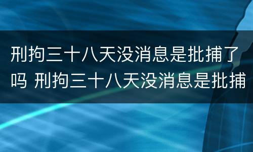 刑拘三十八天没消息是批捕了吗 刑拘三十八天没消息是批捕了吗