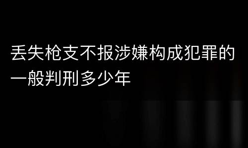 丢失枪支不报涉嫌构成犯罪的一般判刑多少年