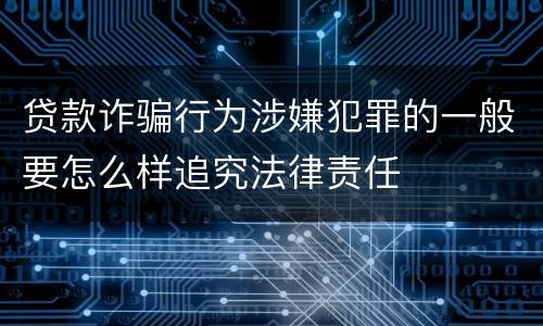 贷款诈骗行为涉嫌犯罪的一般要怎么样追究法律责任