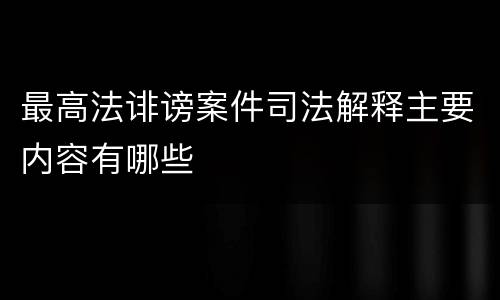 最高法诽谤案件司法解释主要内容有哪些