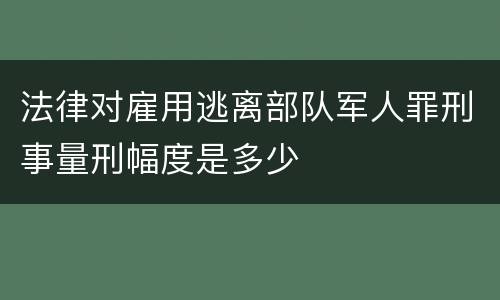法律对雇用逃离部队军人罪刑事量刑幅度是多少