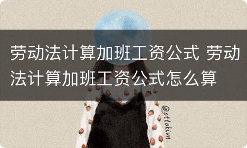 劳动法计算加班工资公式 劳动法计算加班工资公式怎么算