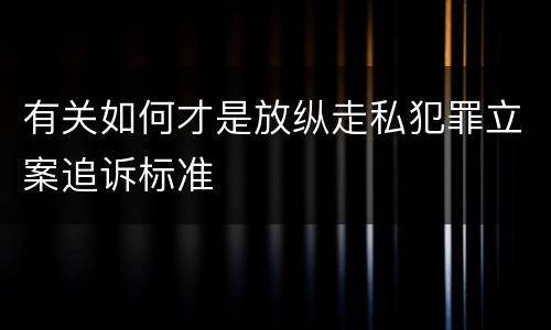 有关如何才是放纵走私犯罪立案追诉标准