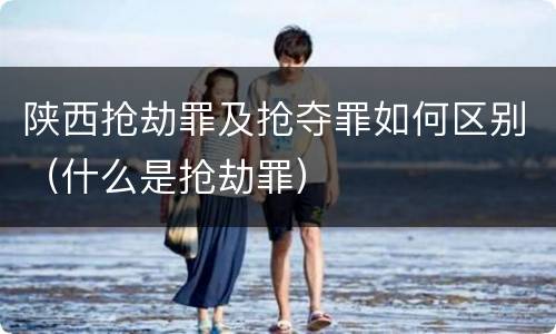 陕西抢劫罪及抢夺罪如何区别（什么是抢劫罪）