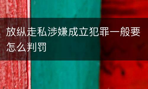 放纵走私涉嫌成立犯罪一般要怎么判罚