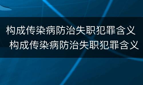 构成传染病防治失职犯罪含义 构成传染病防治失职犯罪含义的是