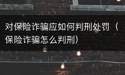 对保险诈骗应如何判刑处罚（保险诈骗怎么判刑）