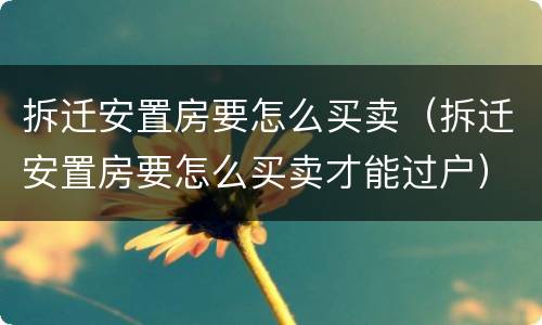 拆迁安置房要怎么买卖（拆迁安置房要怎么买卖才能过户）