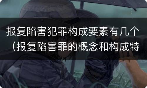 报复陷害犯罪构成要素有几个（报复陷害罪的概念和构成特征）