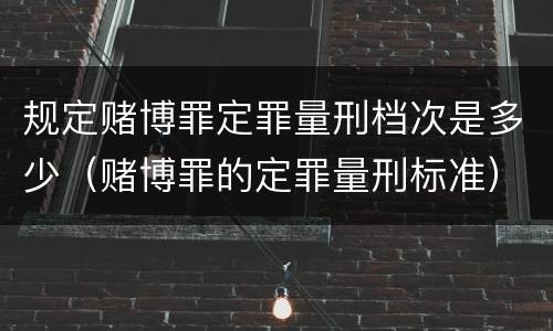 规定赌博罪定罪量刑档次是多少（赌博罪的定罪量刑标准）