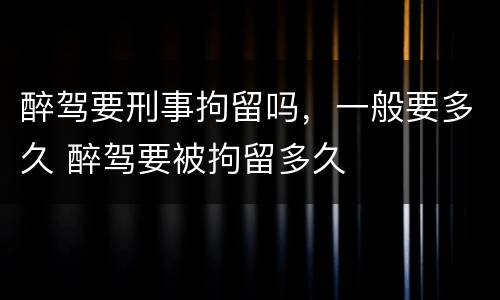 醉驾要刑事拘留吗，一般要多久 醉驾要被拘留多久