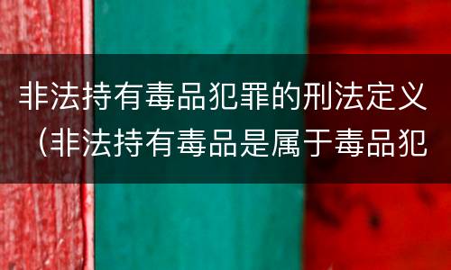 非法持有毒品犯罪的刑法定义（非法持有毒品是属于毒品犯罪吗）