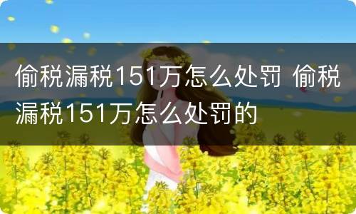 偷税漏税151万怎么处罚 偷税漏税151万怎么处罚的