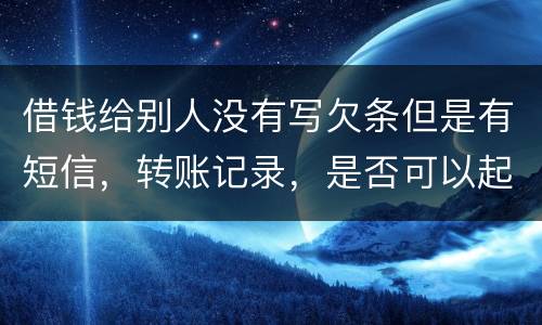 借钱给别人没有写欠条但是有短信，转账记录，是否可以起诉
