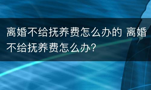 离婚不给抚养费怎么办的 离婚不给抚养费怎么办?