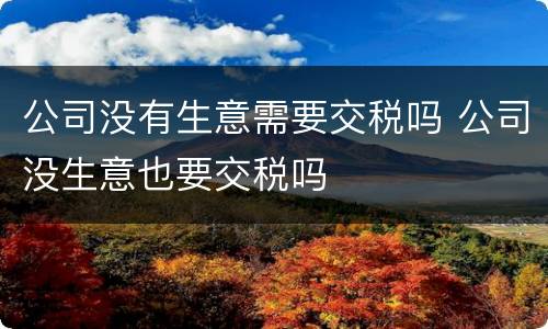 公司没有生意需要交税吗 公司没生意也要交税吗