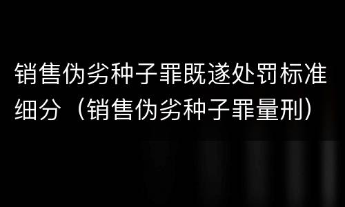 销售伪劣种子罪既遂处罚标准细分（销售伪劣种子罪量刑）