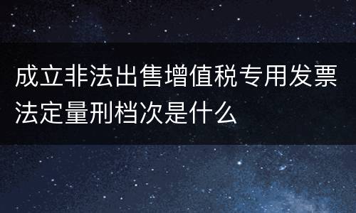 成立非法出售增值税专用发票法定量刑档次是什么