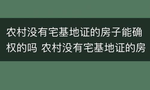 农村没有宅基地证的房子能确权的吗 农村没有宅基地证的房子能确权的吗怎么办