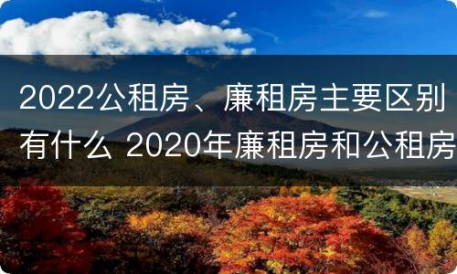 2022公租房、廉租房主要区别有什么 2020年廉租房和公租房的区别