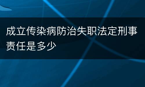 成立传染病防治失职法定刑事责任是多少