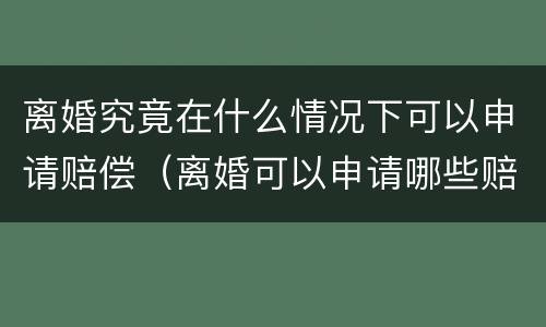 离婚究竟在什么情况下可以申请赔偿（离婚可以申请哪些赔偿）