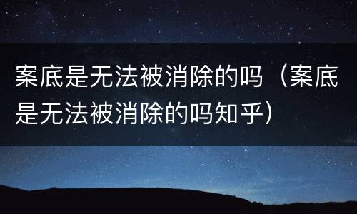 案底是无法被消除的吗（案底是无法被消除的吗知乎）