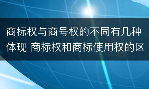 商标权与商号权的不同有几种体现 商标权和商标使用权的区别