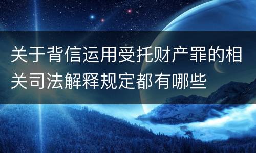 关于背信运用受托财产罪的相关司法解释规定都有哪些