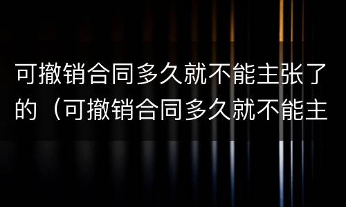 可撤销合同多久就不能主张了的（可撤销合同多久就不能主张了的法律规定）