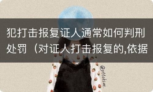 犯打击报复证人通常如何判刑处罚（对证人打击报复的,依据相关规定怎么处分）
