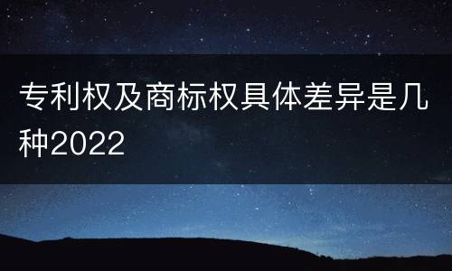 专利权及商标权具体差异是几种2022