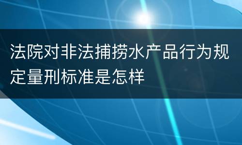 法院对非法捕捞水产品行为规定量刑标准是怎样