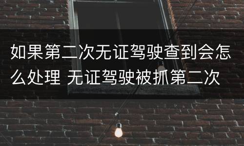如果第二次无证驾驶查到会怎么处理 无证驾驶被抓第二次