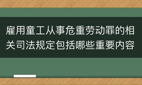 雇用童工从事危重劳动罪的相关司法规定包括哪些重要内容