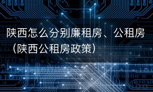 陕西怎么分别廉租房、公租房（陕西公租房政策）